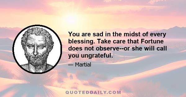 You are sad in the midst of every blessing. Take care that Fortune does not observe--or she will call you ungrateful.