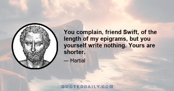 You complain, friend Swift, of the length of my epigrams, but you yourself write nothing. Yours are shorter.