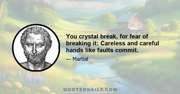 You crystal break, for fear of breaking it: Careless and careful hands like faults commit.