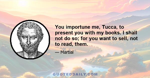 You importune me, Tucca, to present you with my books. I shall not do so; for you want to sell, not to read, them.