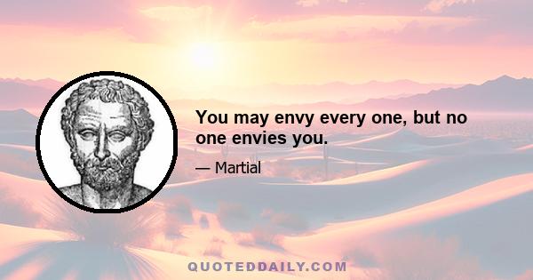 You may envy every one, but no one envies you.