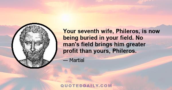 Your seventh wife, Phileros, is now being buried in your field. No man's field brings him greater profit than yours, Phileros.