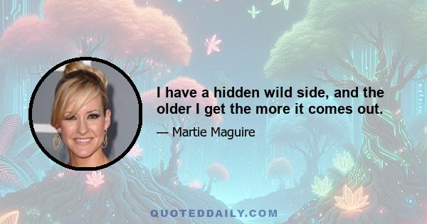 I have a hidden wild side, and the older I get the more it comes out.