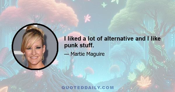 I liked a lot of alternative and I like punk stuff.