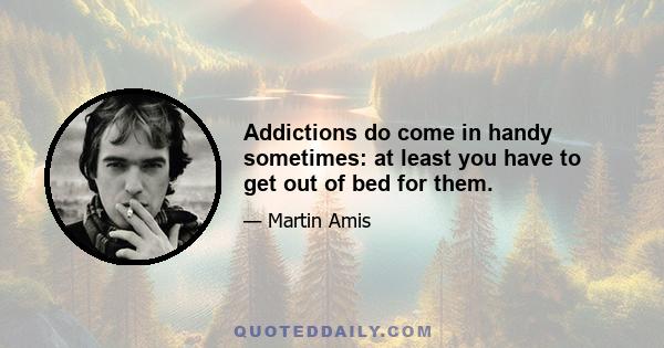 Addictions do come in handy sometimes: at least you have to get out of bed for them.