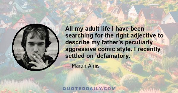 All my adult life I have been searching for the right adjective to describe my father's peculiarly aggressive comic style. I recently settled on 'defamatory.