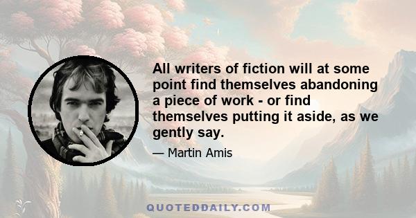 All writers of fiction will at some point find themselves abandoning a piece of work - or find themselves putting it aside, as we gently say.