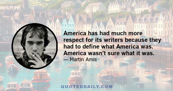 America has had much more respect for its writers because they had to define what America was. America wasn't sure what it was.