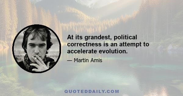 At its grandest, political correctness is an attempt to accelerate evolution.