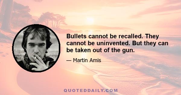 Bullets cannot be recalled. They cannot be uninvented. But they can be taken out of the gun.