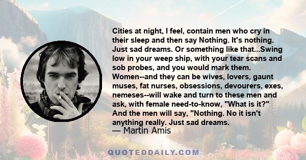 Cities at night, I feel, contain men who cry in their sleep and then say Nothing. It's nothing. Just sad dreams. Or something like that...Swing low in your weep ship, with your tear scans and sob probes, and you would