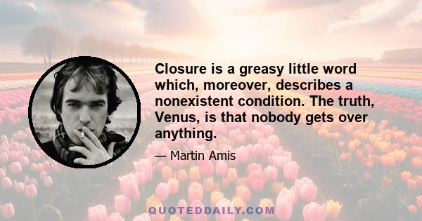 Closure is a greasy little word which, moreover, describes a nonexistent condition. The truth, Venus, is that nobody gets over anything.