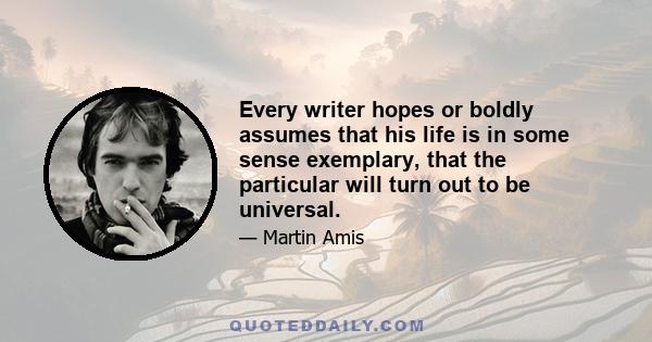 Every writer hopes or boldly assumes that his life is in some sense exemplary, that the particular will turn out to be universal.