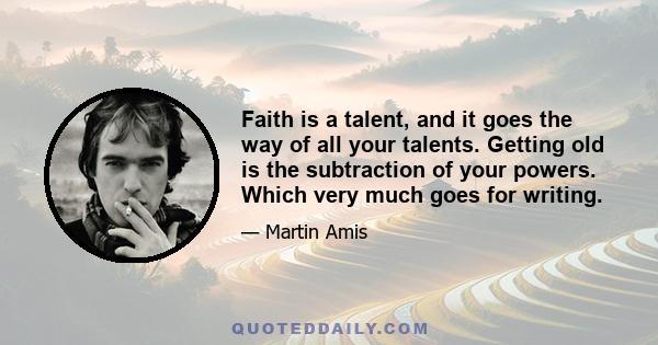 Faith is a talent, and it goes the way of all your talents. Getting old is the subtraction of your powers. Which very much goes for writing.