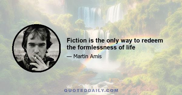 Fiction is the only way to redeem the formlessness of life