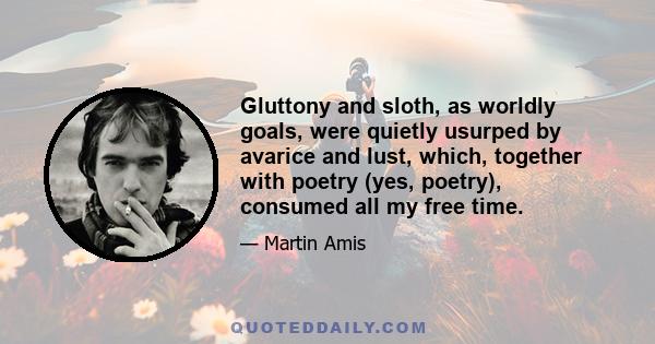 Gluttony and sloth, as worldly goals, were quietly usurped by avarice and lust, which, together with poetry (yes, poetry), consumed all my free time.