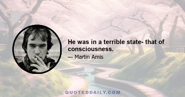 He was in a terrible state- that of consciousness.