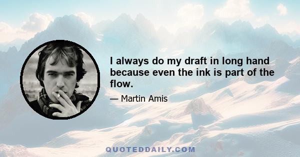 I always do my draft in long hand because even the ink is part of the flow.