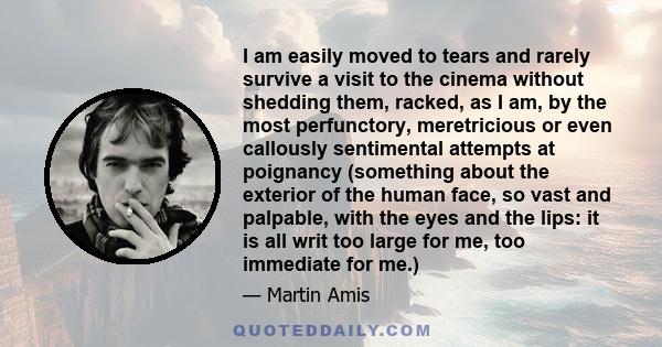 I am easily moved to tears and rarely survive a visit to the cinema without shedding them, racked, as I am, by the most perfunctory, meretricious or even callously sentimental attempts at poignancy (something about the