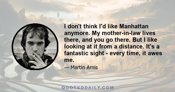 I don't think I'd like Manhattan anymore. My mother-in-law lives there, and you go there. But I like looking at it from a distance. It's a fantastic sight - every time, it awes me.