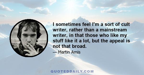 I sometimes feel I'm a sort of cult writer, rather than a mainstream writer, in that those who like my stuff like it a lot, but the appeal is not that broad.