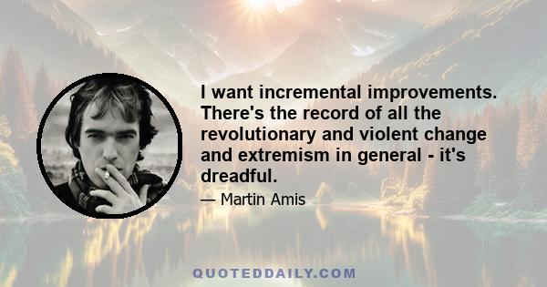 I want incremental improvements. There's the record of all the revolutionary and violent change and extremism in general - it's dreadful.