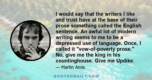 I would say that the writers I like and trust have at the base of their prose something called the English sentence. An awful lot of modern writing seems to me to be a depressed use of language. Once, I called it