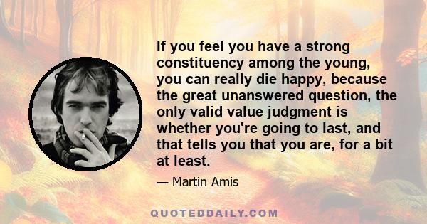 If you feel you have a strong constituency among the young, you can really die happy, because the great unanswered question, the only valid value judgment is whether you're going to last, and that tells you that you