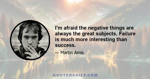 I'm afraid the negative things are always the great subjects. Failure is much more interesting than success.