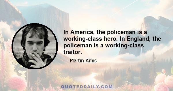 In America, the policeman is a working-class hero. In England, the policeman is a working-class traitor.