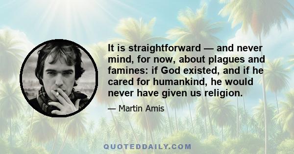 It is straightforward — and never mind, for now, about plagues and famines: if God existed, and if he cared for humankind, he would never have given us religion.