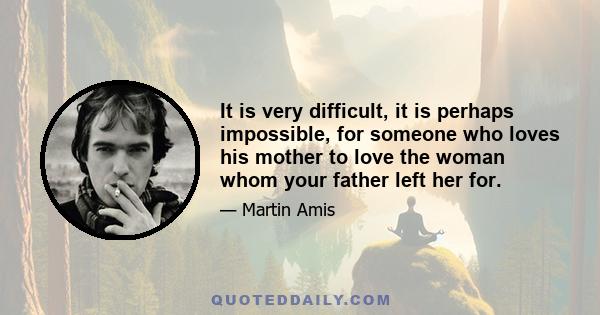 It is very difficult, it is perhaps impossible, for someone who loves his mother to love the woman whom your father left her for.