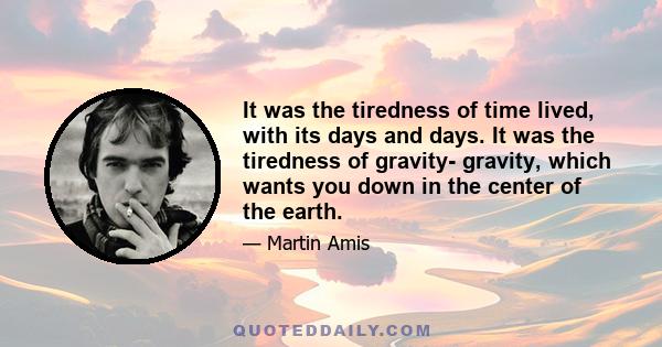 It was the tiredness of time lived, with its days and days. It was the tiredness of gravity- gravity, which wants you down in the center of the earth.