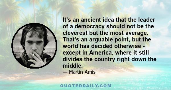 It's an ancient idea that the leader of a democracy should not be the cleverest but the most average. That's an arguable point, but the world has decided otherwise - except in America, where it still divides the country 