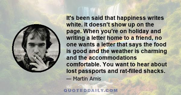 It's been said that happiness writes white. It doesn't show up on the page. When you're on holiday and writing a letter home to a friend, no one wants a letter that says the food is good and the weather is charming and