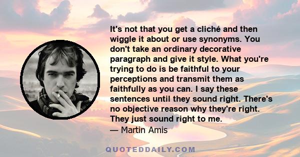 It's not that you get a cliché and then wiggle it about or use synonyms. You don't take an ordinary decorative paragraph and give it style. What you're trying to do is be faithful to your perceptions and transmit them