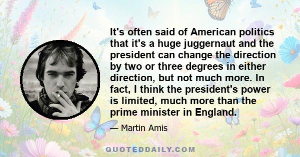 It's often said of American politics that it's a huge juggernaut and the president can change the direction by two or three degrees in either direction, but not much more. In fact, I think the president's power is