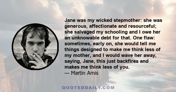 Jane was my wicked stepmother: she was generous, affectionate and resourceful; she salvaged my schooling and I owe her an unknowable debt for that. One flaw: sometimes, early on, she would tell me things designed to