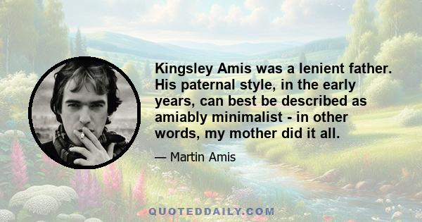 Kingsley Amis was a lenient father. His paternal style, in the early years, can best be described as amiably minimalist - in other words, my mother did it all.