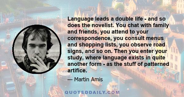 Language leads a double life - and so does the novelist. You chat with family and friends, you attend to your correspondence, you consult menus and shopping lists, you observe road signs, and so on. Then you enter your