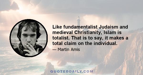 Like fundamentalist Judaism and medieval Christianity, Islam is totalist. That is to say, it makes a total claim on the individual.