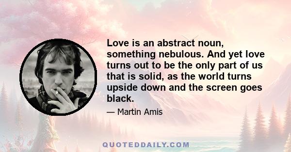 Love is an abstract noun, something nebulous. And yet love turns out to be the only part of us that is solid, as the world turns upside down and the screen goes black.