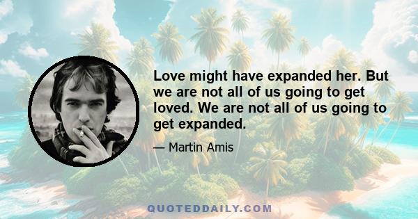 Love might have expanded her. But we are not all of us going to get loved. We are not all of us going to get expanded.