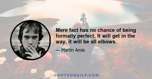 Mere fact has no chance of being formally perfect. It will get in the way, it will be all elbows.