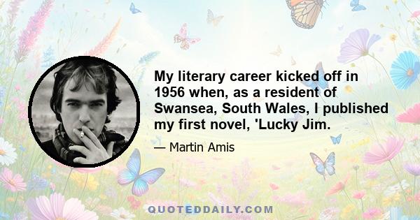 My literary career kicked off in 1956 when, as a resident of Swansea, South Wales, I published my first novel, 'Lucky Jim.