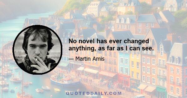 No novel has ever changed anything, as far as I can see.