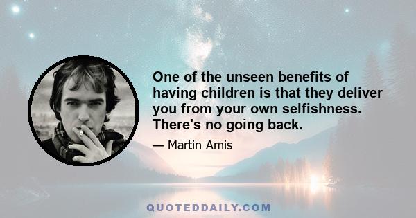 One of the unseen benefits of having children is that they deliver you from your own selfishness. There's no going back.