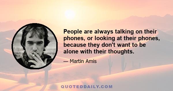 People are always talking on their phones, or looking at their phones, because they don't want to be alone with their thoughts.