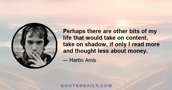 Perhaps there are other bits of my life that would take on content, take on shadow, if only I read more and thought less about money.