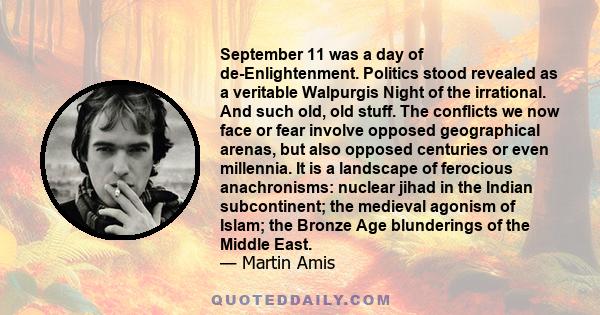 September 11 was a day of de-Enlightenment. Politics stood revealed as a veritable Walpurgis Night of the irrational. And such old, old stuff. The conflicts we now face or fear involve opposed geographical arenas, but